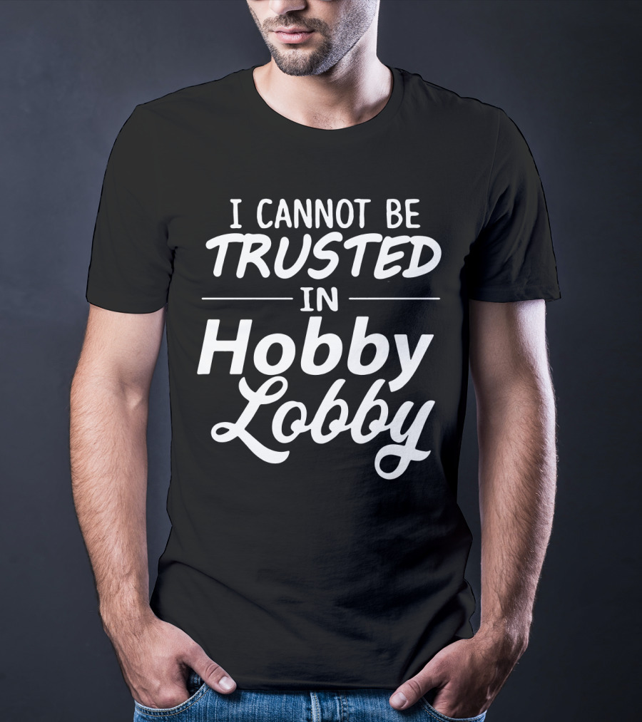 I Cannot Be Trusted In Hobby Lobby T-Shirt