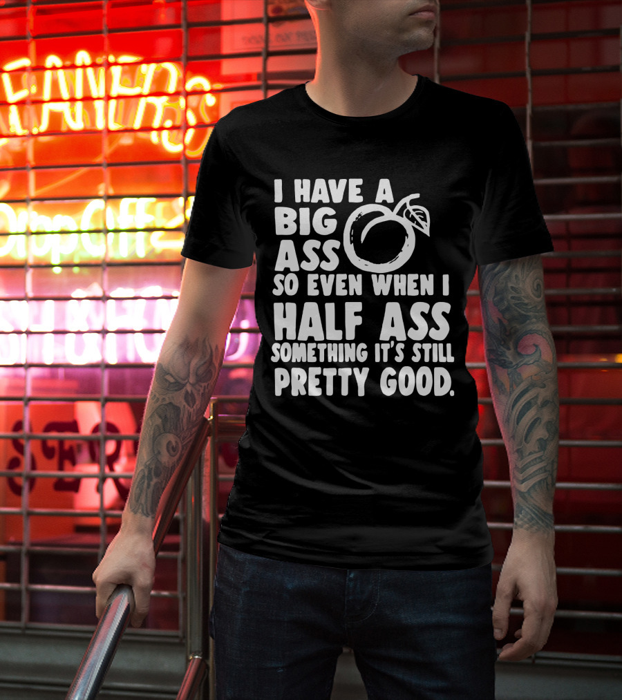 I Have A Big Ass So Even When I Half Ass Something It's Still Pretty Good T-Shirt