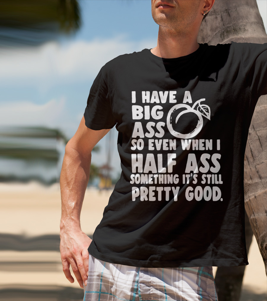 I Have A Big Ass So Even When I Half Ass Something It's Still Pretty Good T-Shirt