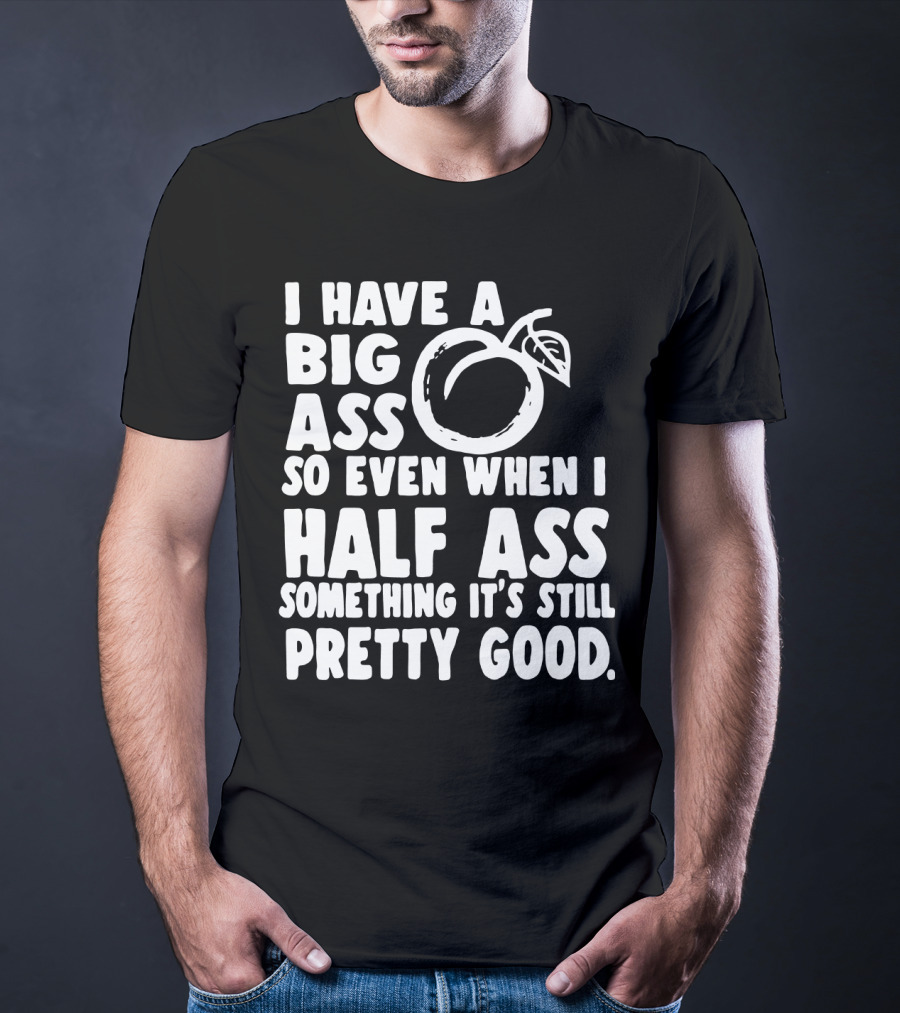 I Have A Big Ass So Even When I Half Ass Something It's Still Pretty Good T-Shirt