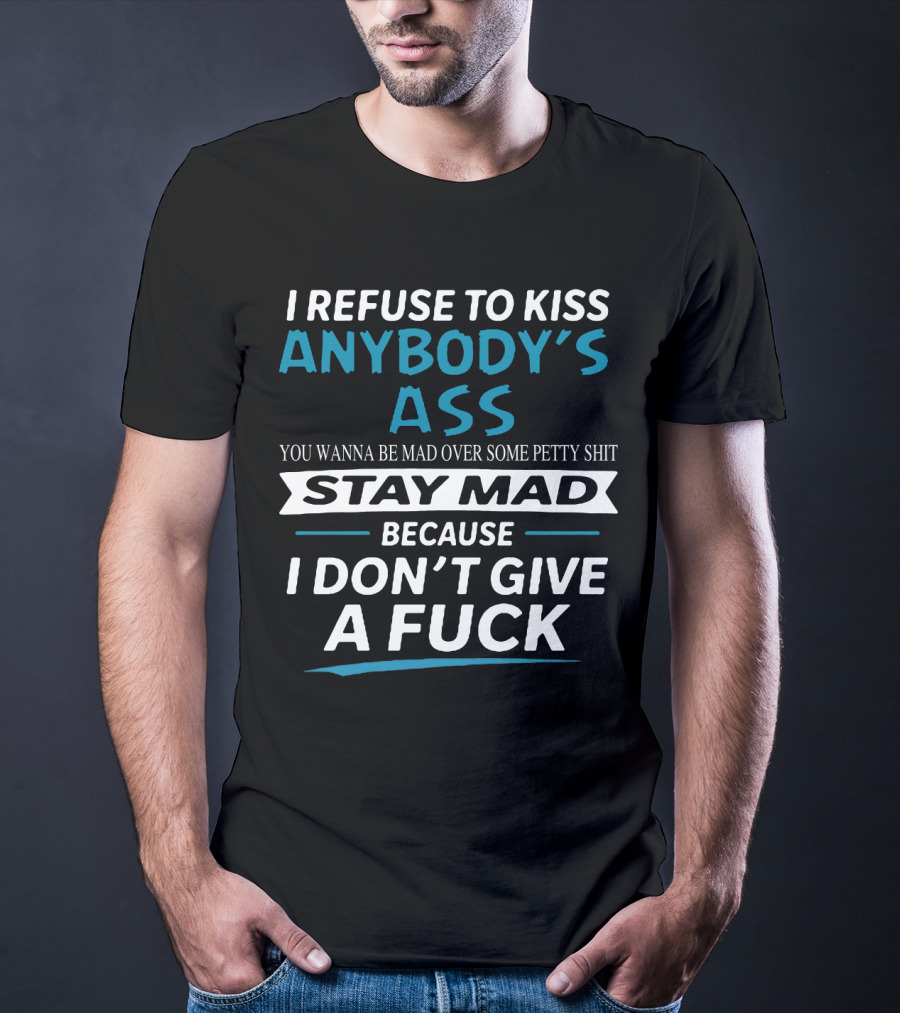 I Refuse To Kiss Anybody's Ass Stay Mad Because I Don't Give A Fuck T-Shirt
