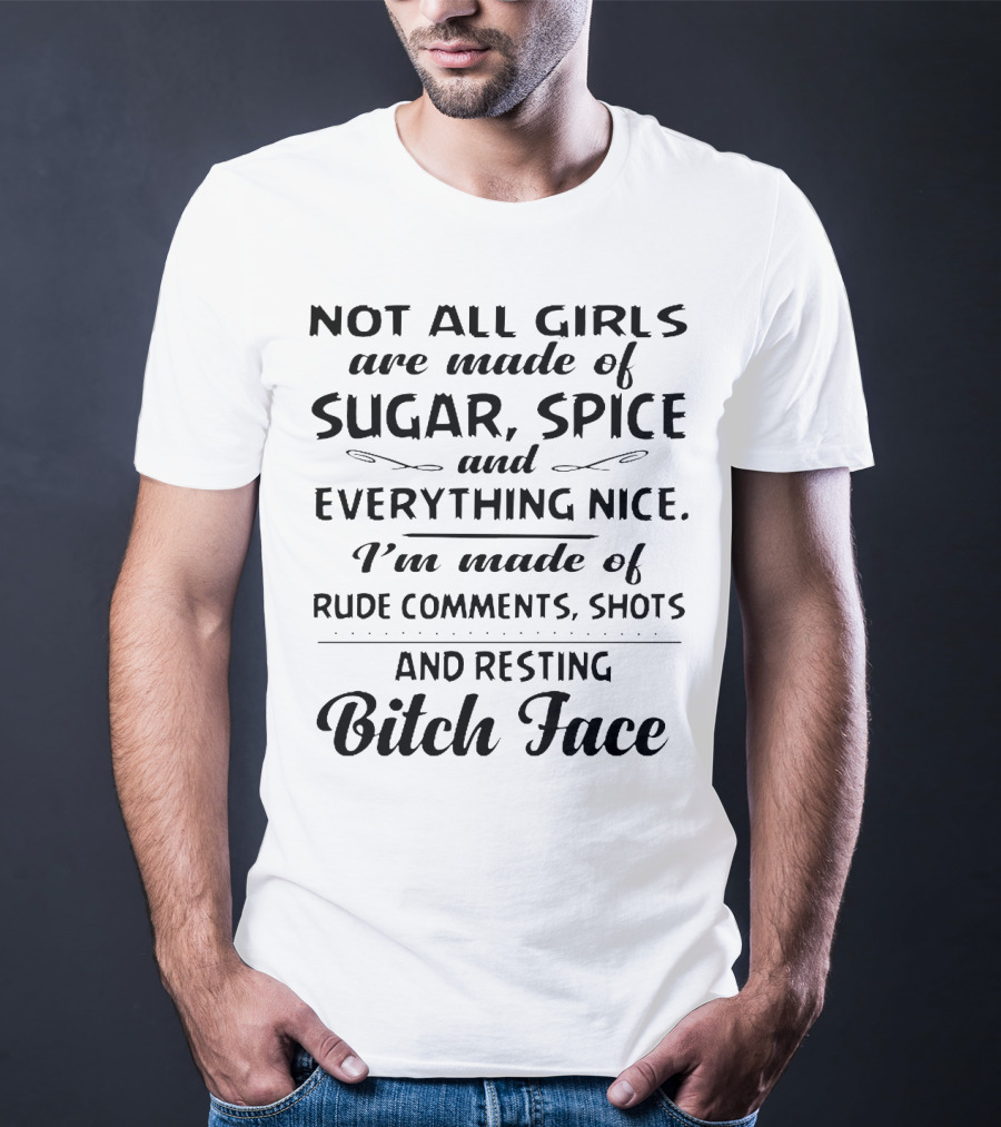 Not All Girls Are Made Of Sugar Spice And Everything Nice I'm Made Of Rude Comments Shots And Resting Bitch Face T-Shirt