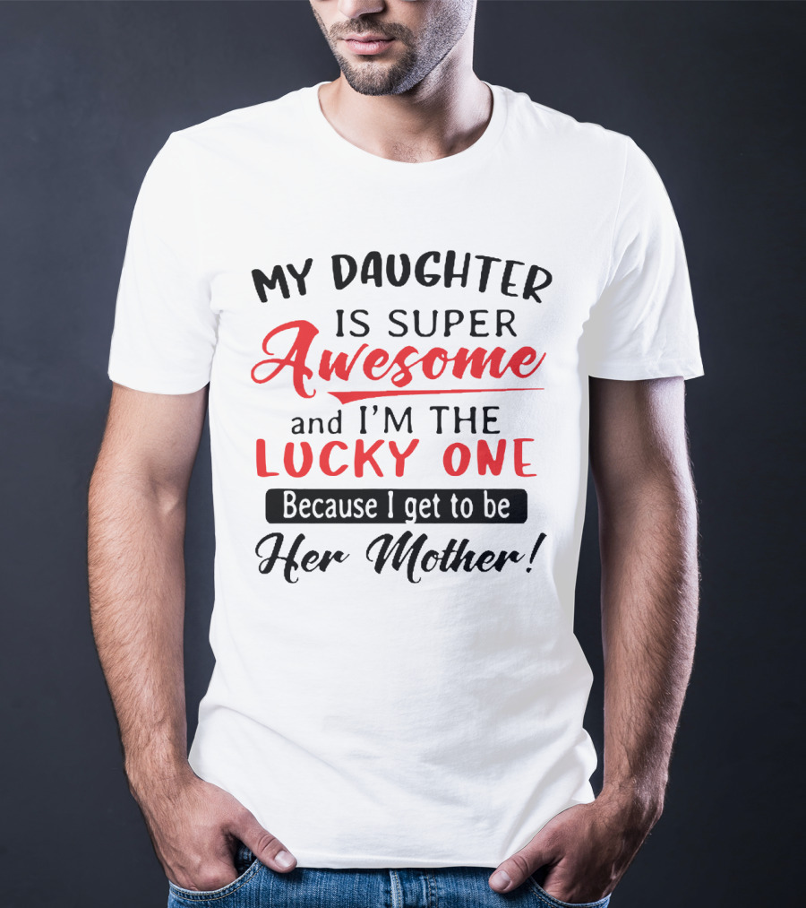 My Daughter Is Super Awesome And I'm The Lucky One Because I Get To Be Her Mother T-Shirt