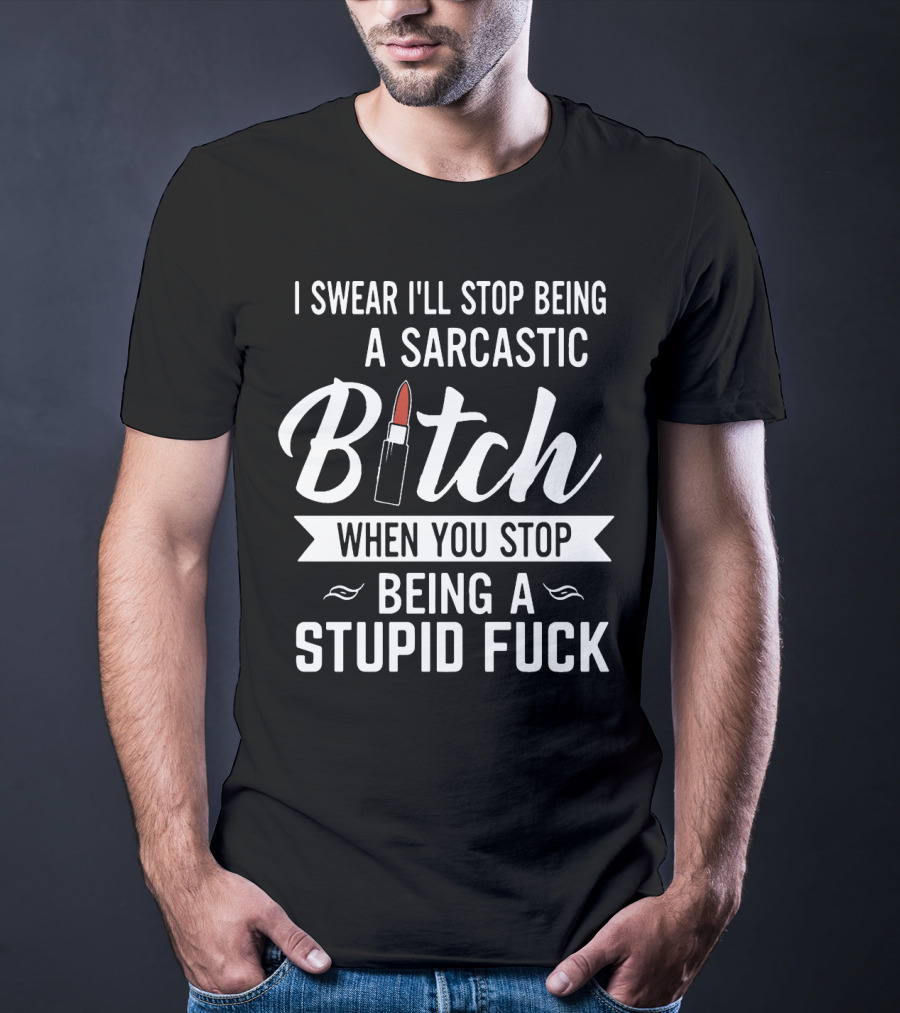 I Swear I'll Stop Being A Sarcastic Bitch When You Stop Being A Stupid Fuck T-Shirt