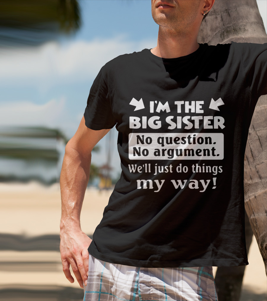 I'm The Big Sister No Question No Argument We'll Just Do Things My Way T-Shirt