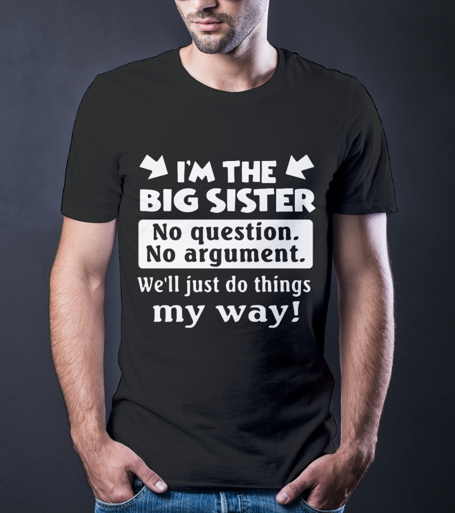 I'm The Big Sister No Question No Argument We'll Just Do Things My Way T-Shirt