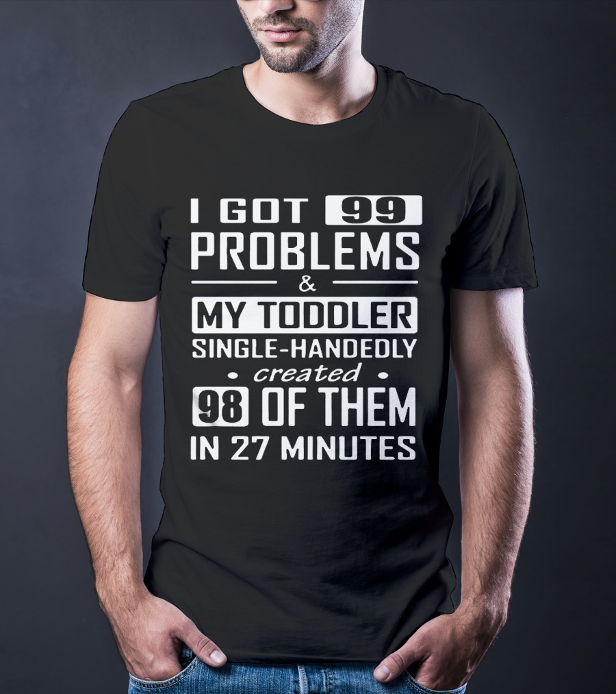 I Got 99 Problems And My Toddler Single-Handedly Created 98 Of Them In 27 Minutes T-Shirt