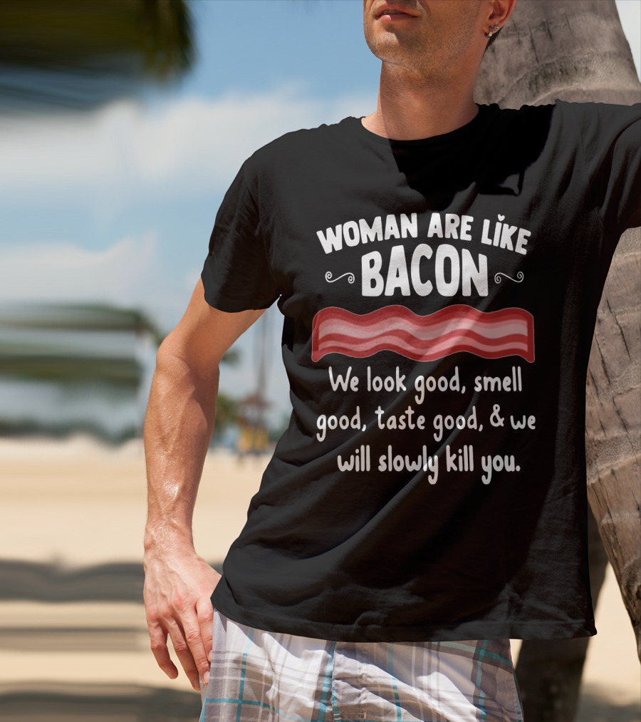 Woman Are Like Bacon We Look Good Smell Good Taste Good Slowly Kill You T-Shirt