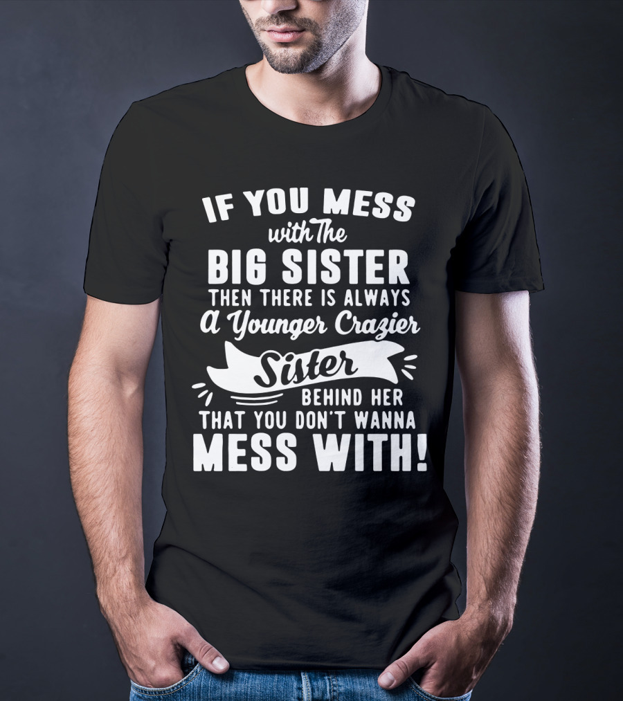 If You Mess With The Big Sister Then There Is Always A Younger Crazier Sister Behind Her That You Don't Wanna Mess T-Shirt