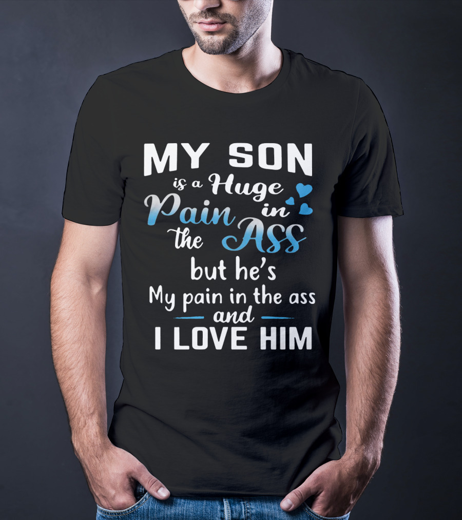 My Son Is A Huge Pain In The Ass But He's My Pain And I Love Him T-Shirt