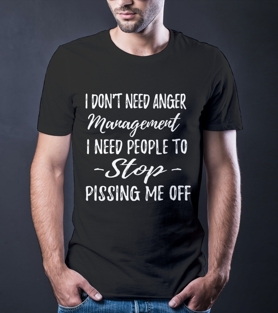 I Don't Need Anger Management I Need People To Stop Pissing Me Off T-Shirt