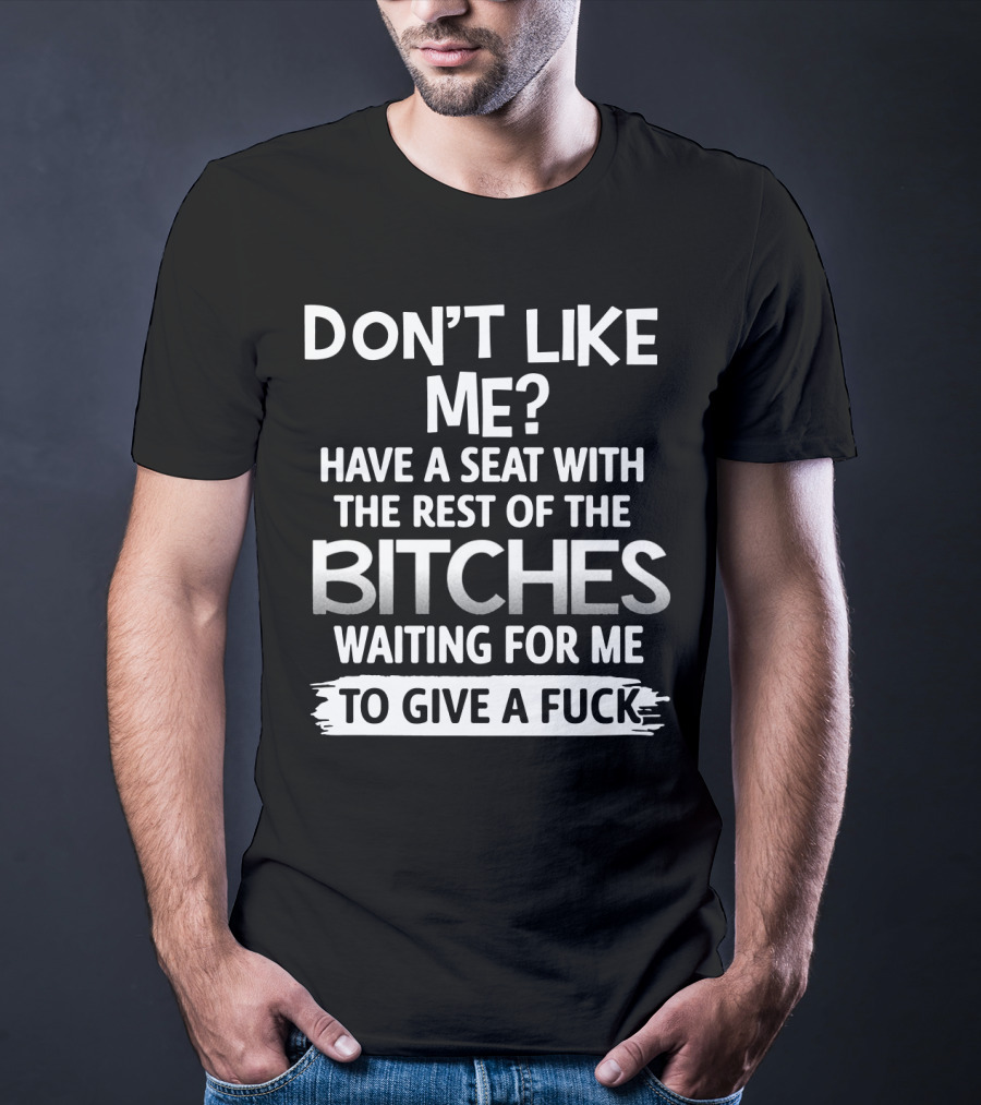 Don't Like ME Have A Seat With The Rest Of The Bitches Waiting For ME To Give A Fuck T-Shirt