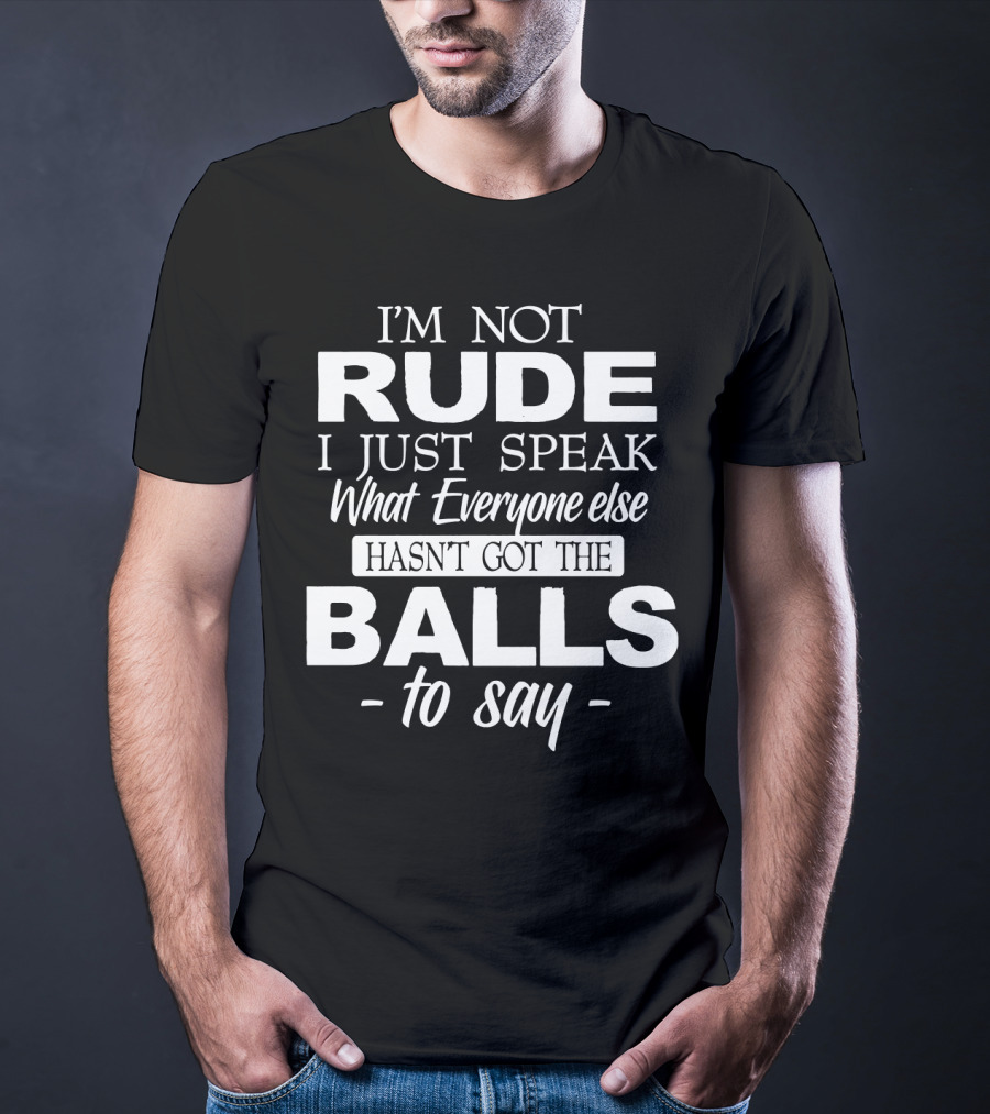 I'm Not Rude I Just Speak What Everyone Else Hasn't Got The Balls To Say T-Shirt