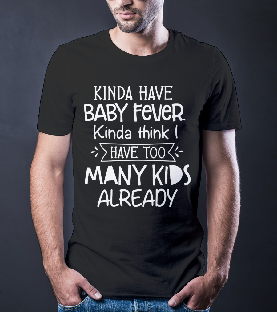 Kinda Have Baby Fever Kinda Think I Have Too Many Kids Already T-Shirt