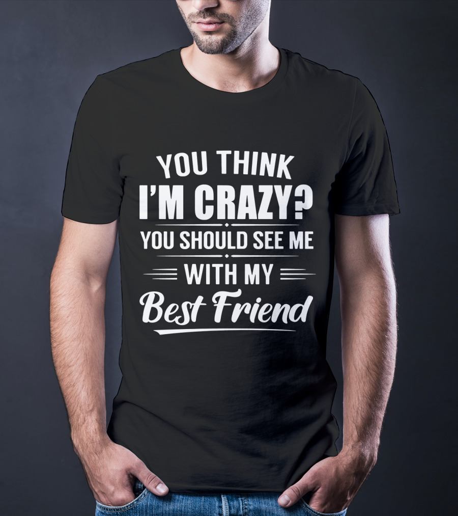 You Think I'm Crazy You Should See Me With My Best Friend T-Shirt
