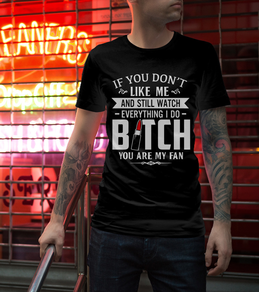 If You Don't Like Me And Still Watch Everything I Do Bitch You Are My Fan T-Shirt