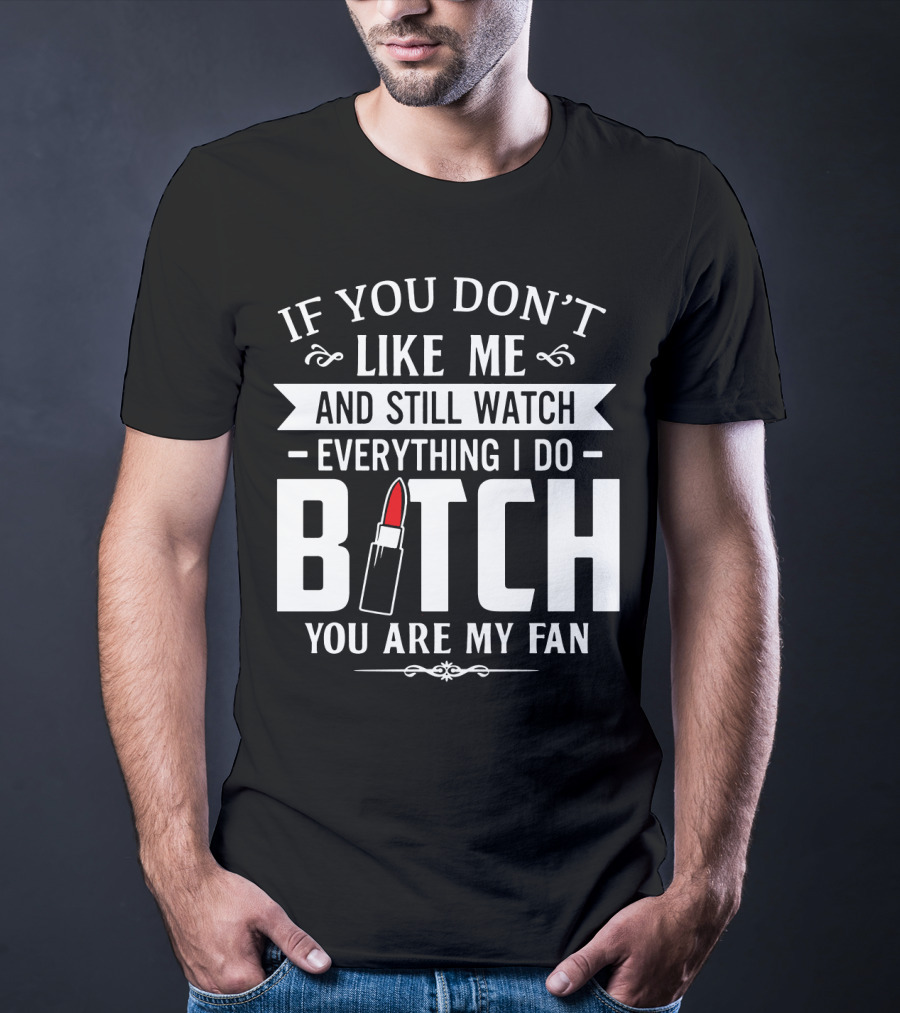 If You Don't Like Me And Still Watch Everything I Do Bitch You Are My Fan T-Shirt