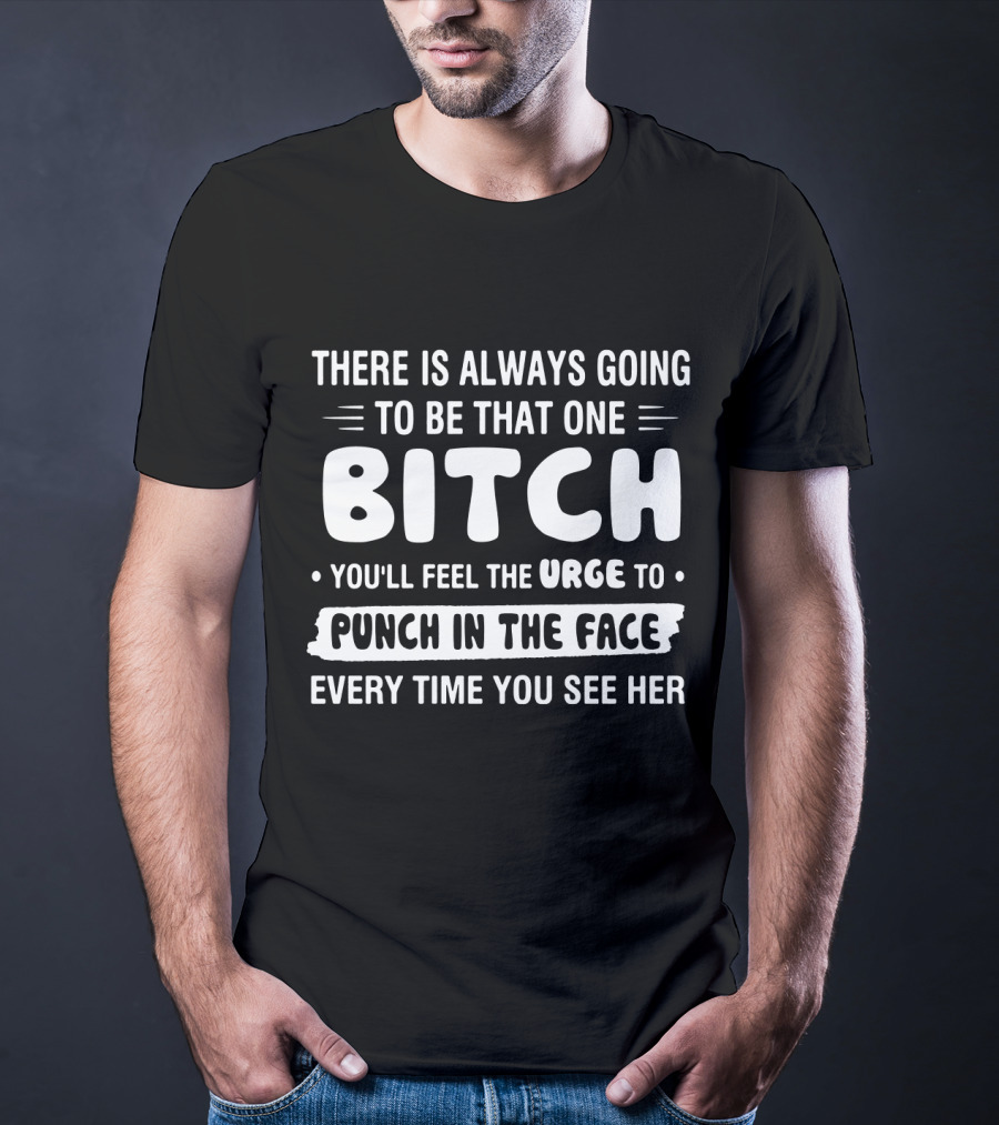 There Is Always Going To Be That One Bitch You'll Feel The Urge To Punch In The Face Every Time You See Her T-Shirt