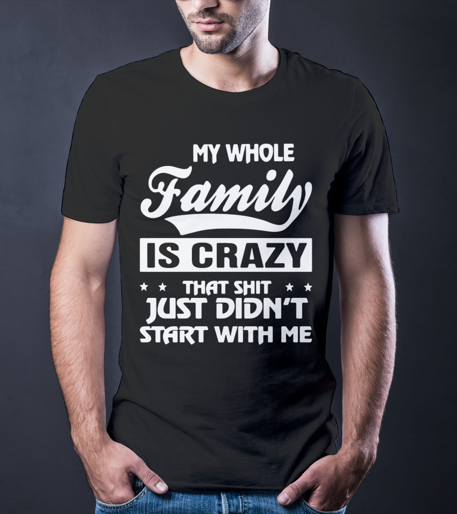 My Whole Family Is Crazy That Shit Just Didn't Start With Me T-Shirt