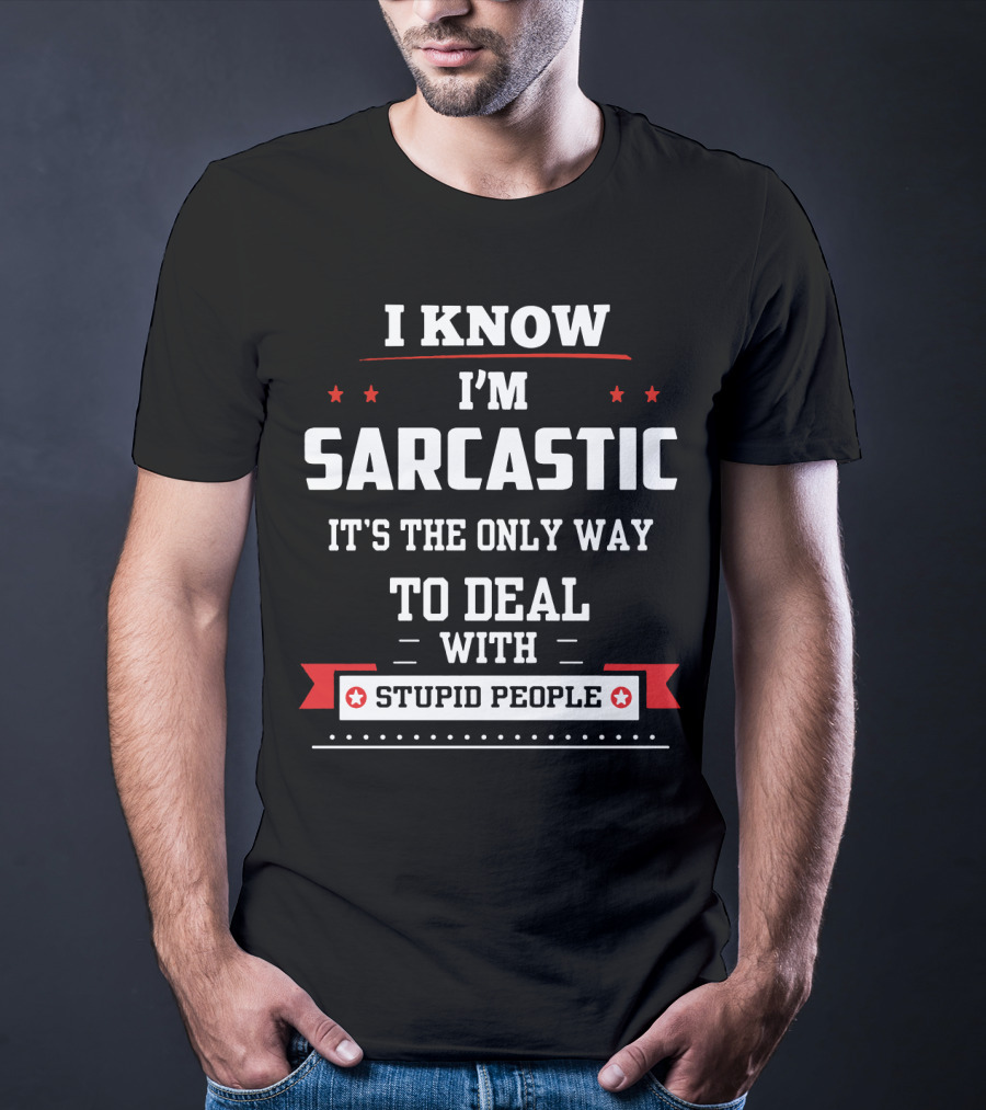 I Know I'm Sarcastic It's The Only Way To Deal With Stupid People T-Shirt