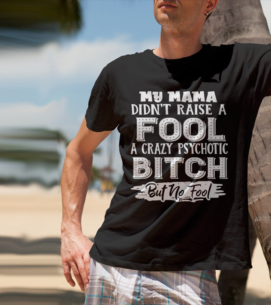 My Mama Didn't Raise A Fool A Crazy Psychotic Bitch But No Fool T-Shirt