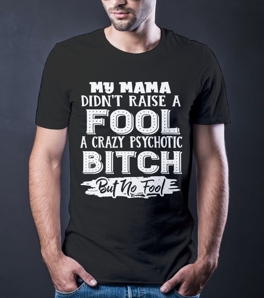 My Mama Didn't Raise A Fool A Crazy Psychotic Bitch But No Fool T-Shirt