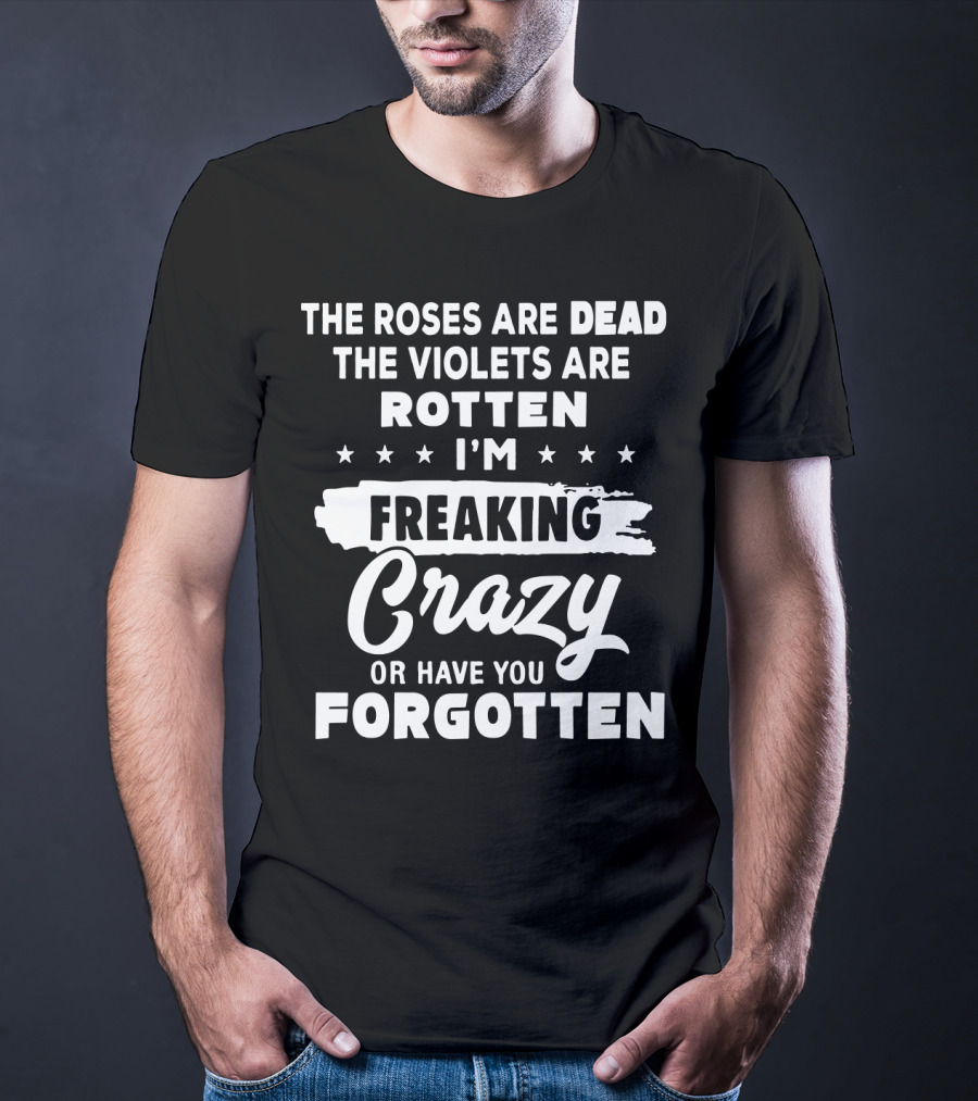The Roses Are Dead The Violets Are Rotten I'm Freaking Crazy Or Have You Forgotten T-Shirt