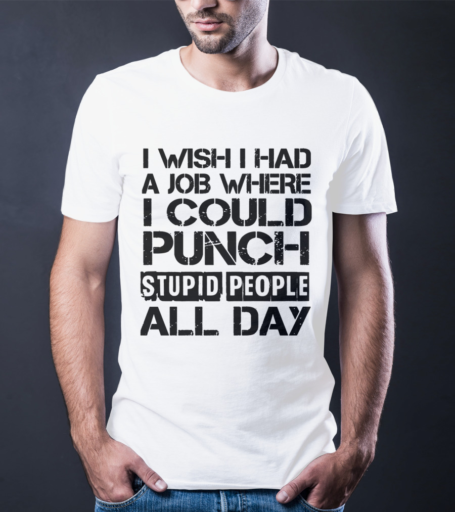 I Wish I Had A Job Where I Could Punch Stupid People All Day T-Shirt