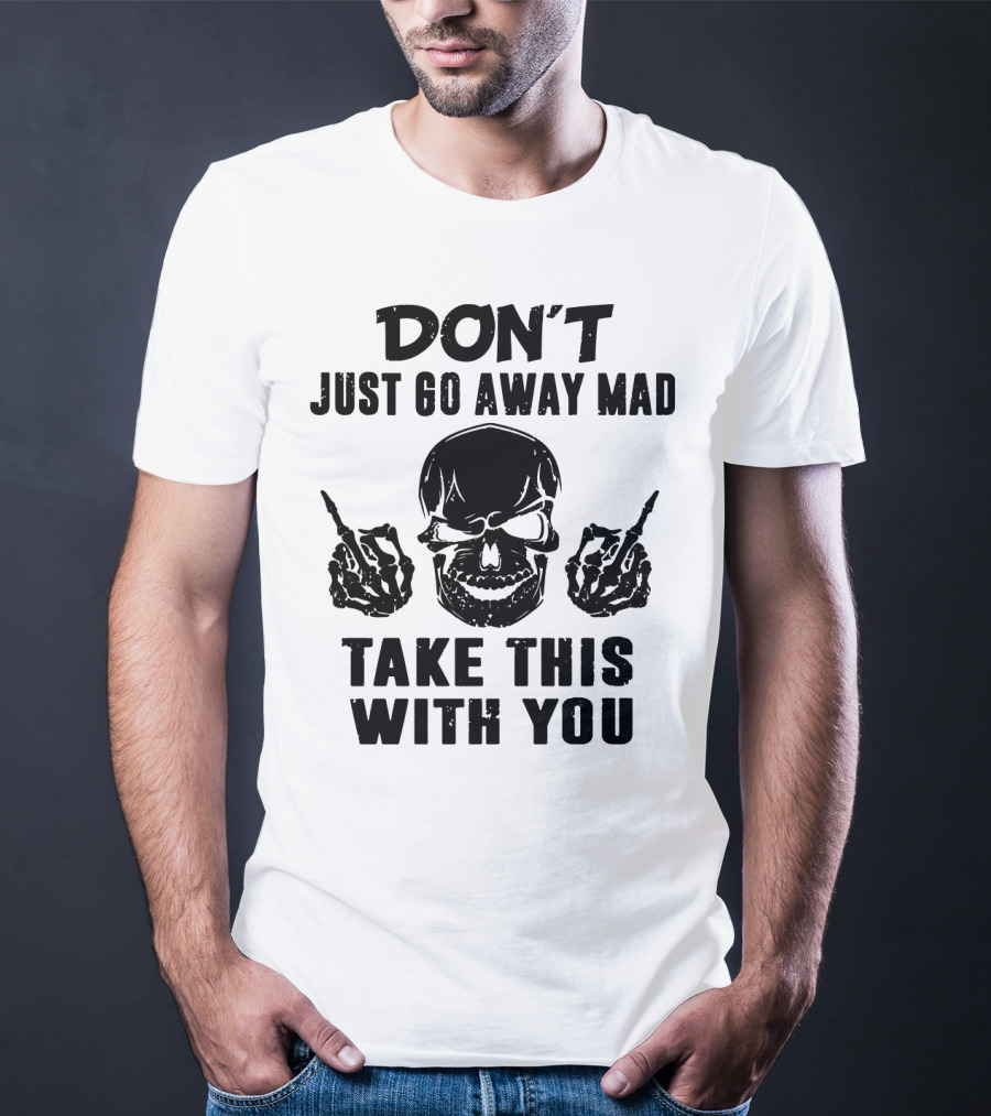 Don't Just Go Away Mad Take This With You Skull Middle Finger T-Shirt