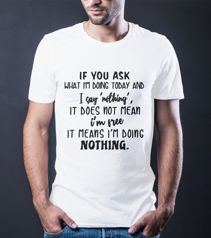 If You Ask What I'm Doing Today And I Say 'Nothing', It Does Not Mean I'm Free It Means I'm Doing Nothing T-Shirt