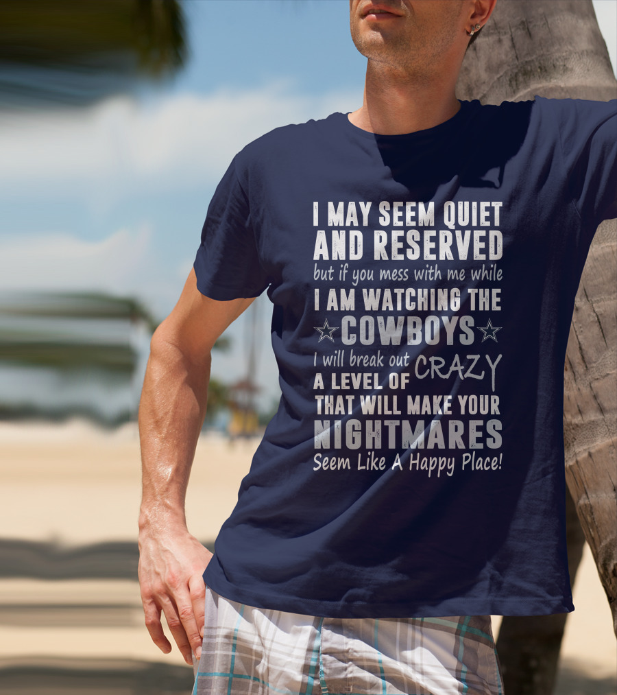 I May Seem Quiet And Reserved But If You Mess With Me While I Am Watching The Cowboys I Will Break Out A Level Of Crazy That Will Make Your Nightmares Seem Like A Happy Place T-Shirt