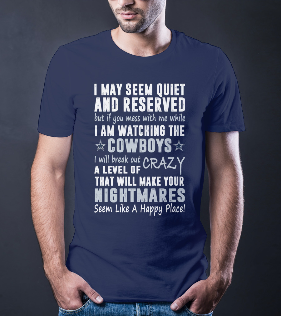 I May Seem Quiet And Reserved But If You Mess With Me While I Am Watching The Cowboys I Will Break Out A Level Of Crazy That Will Make Your Nightmares Seem Like A Happy Place T-Shirt