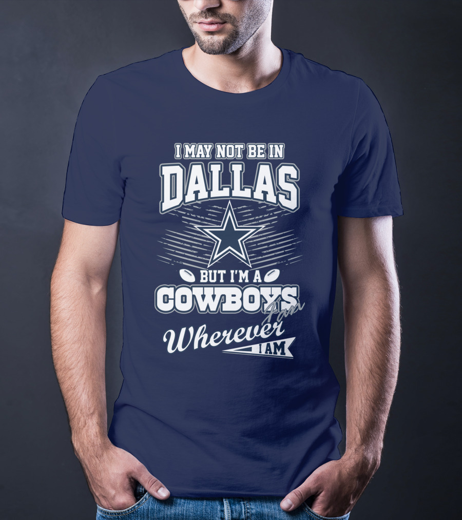 I May Not Be In Dallas But I'm A Cowboys Fan Wherever I Am T-Shirt