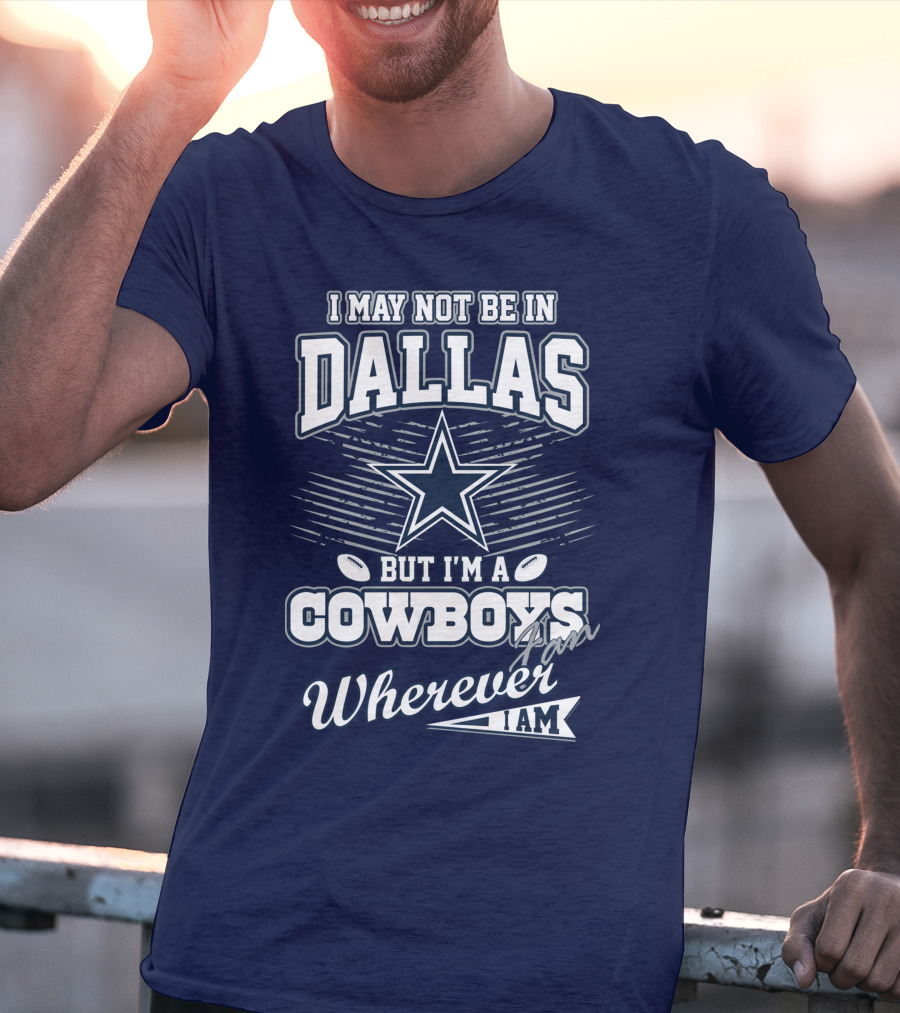 I May Not Be In Dallas But I'm A Cowboys Fan Wherever I Am T-Shirt