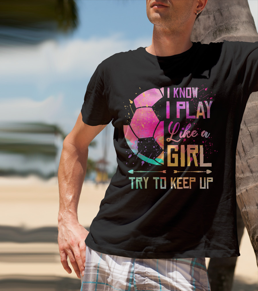 I Know I Play Like A Girl Try To Keep Up Soccer Colorful T-Shirt