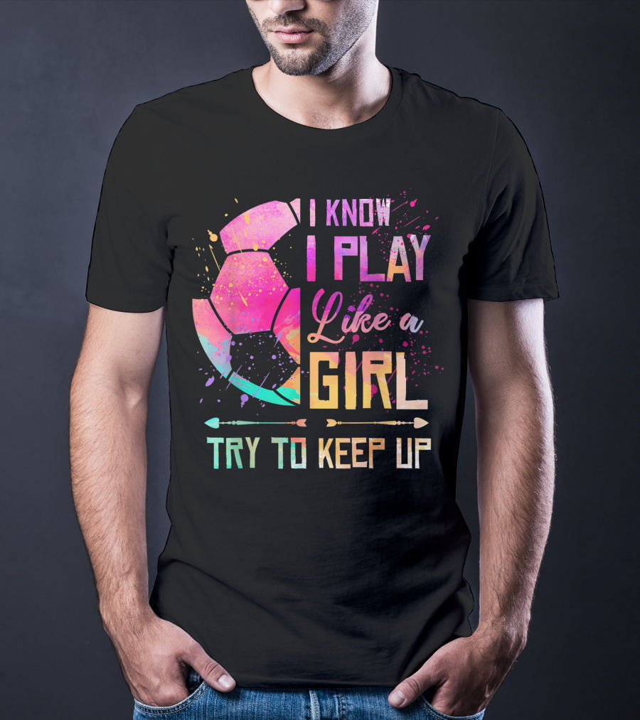 I Know I Play Like A Girl Try To Keep Up Soccer Colorful T-Shirt