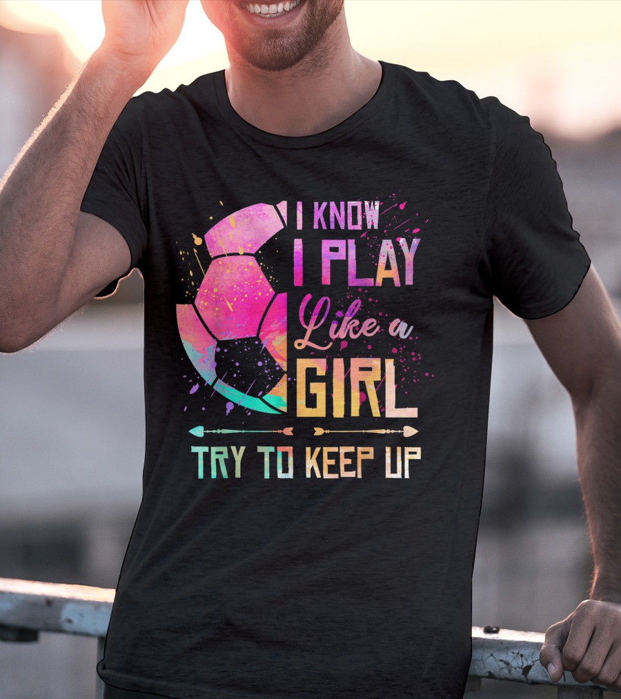 I Know I Play Like A Girl Try To Keep Up Soccer Colorful T-Shirt