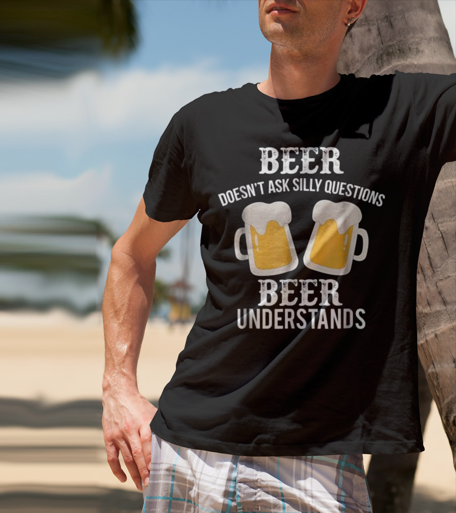 Beer Doesn't Ask Silly Questions Beer Understands T-Shirt