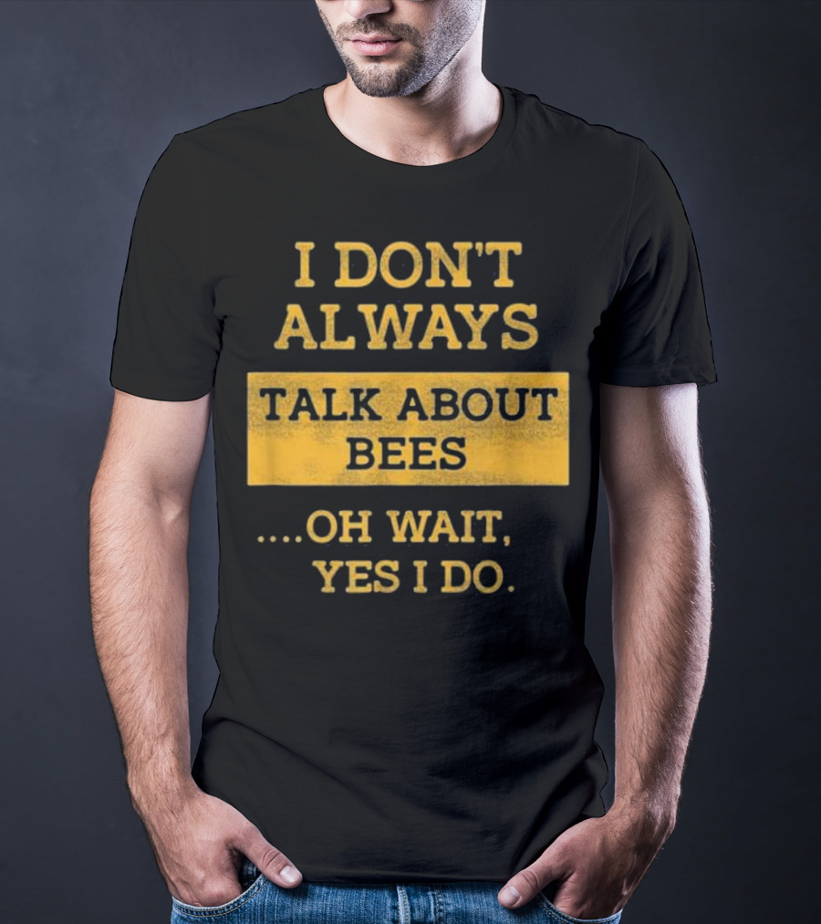 I Don't Always Talk About Bees Oh Wait Yes I Do T-Shirt