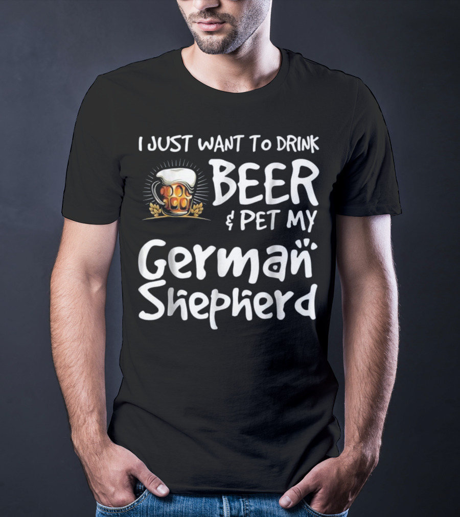 I Just Want To Drink Beer And Pet My German Shepherd Drink Beer German Shepherd T-Shirt