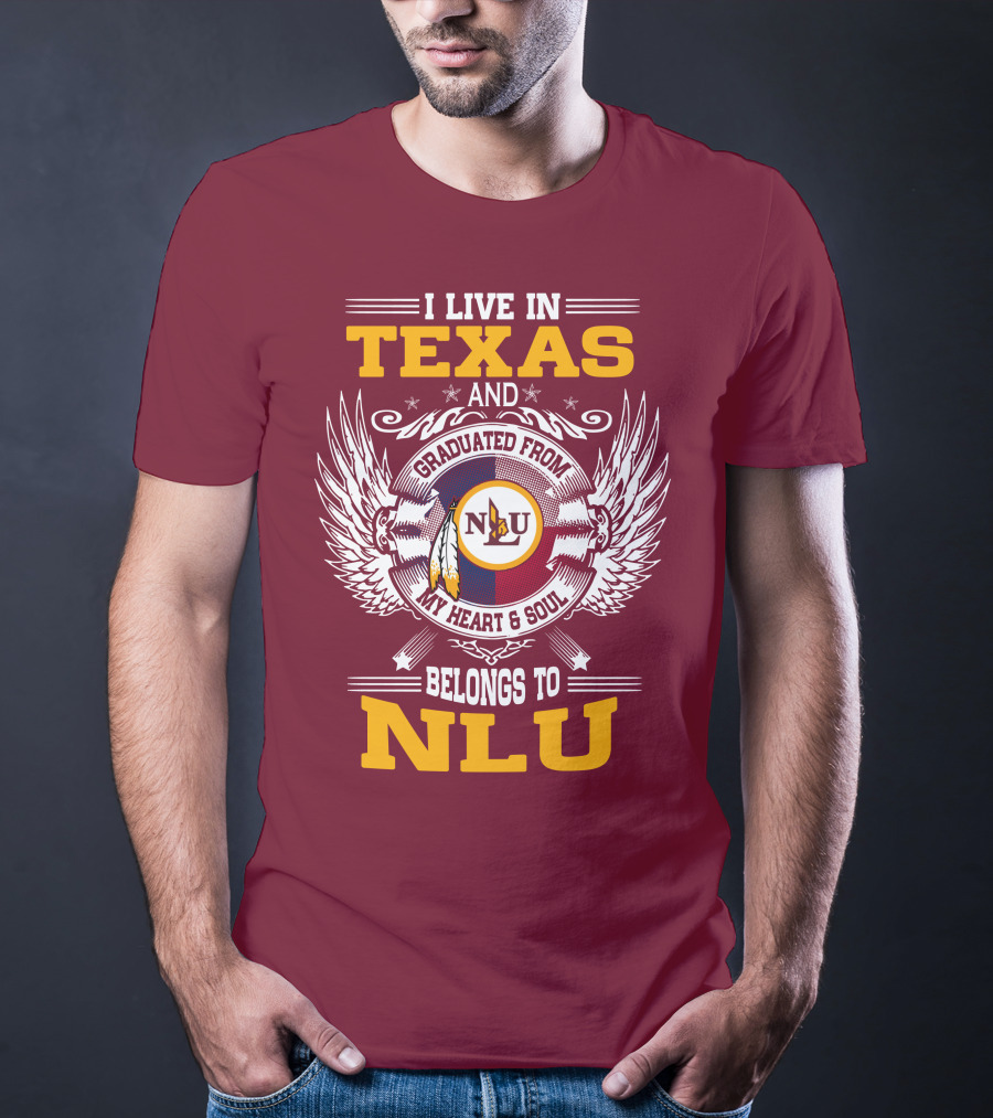 I LIVE IN TEXAS AND GRADUATED FROM MY HEART And SOUL BELONGS TO NLU T-Shirt