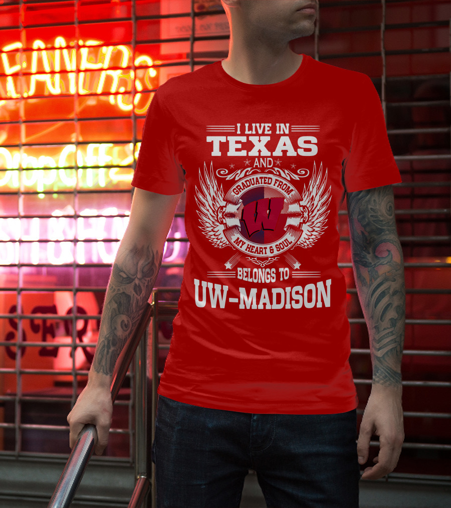 I LIVE IN TEXAS AND GRADUATED FROM MY HEART And SOUL BELONGS TO UW-MADISON T-Shirt
