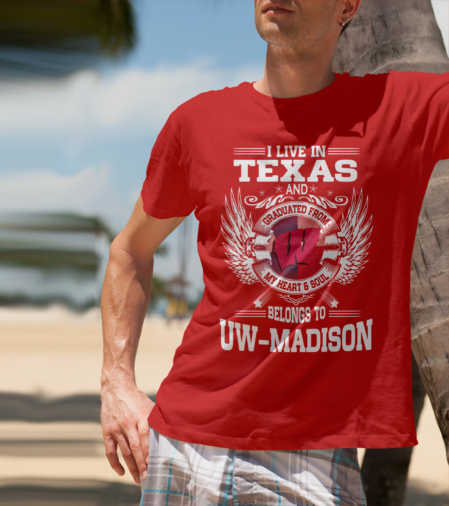 I LIVE IN TEXAS AND GRADUATED FROM MY HEART And SOUL BELONGS TO UW-MADISON T-Shirt