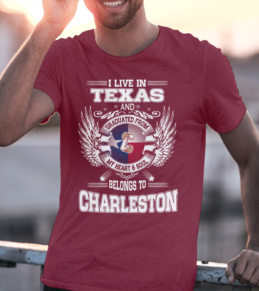 I LIVE IN TEXAS GRADUATED FROM CHARLESTON MY HEART AND SOUL BELONGS TO CHARLESTON T-Shirt