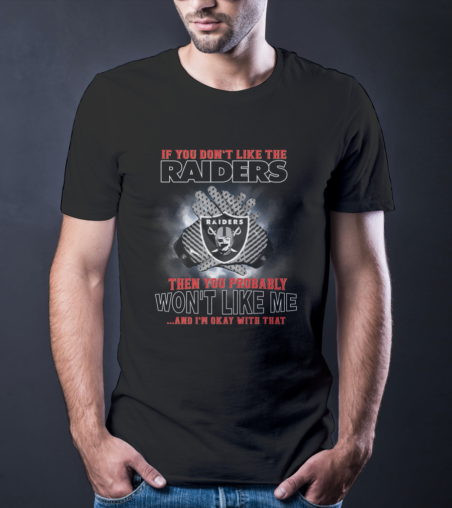 If You Don’t Like The Raiders Then You Probably Won’t Like Me And I’m Okay With That T-Shirt