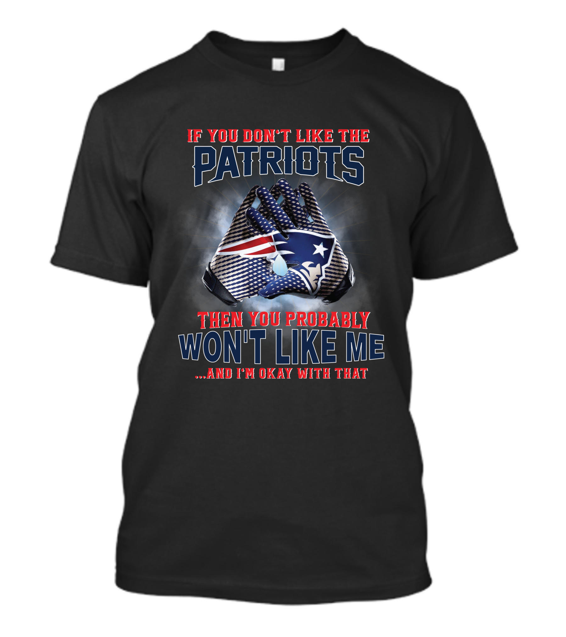 If You Don't Like The New England Patriots Then You Probably Won't Like Me ...And I'm Okay With That T-Shirt