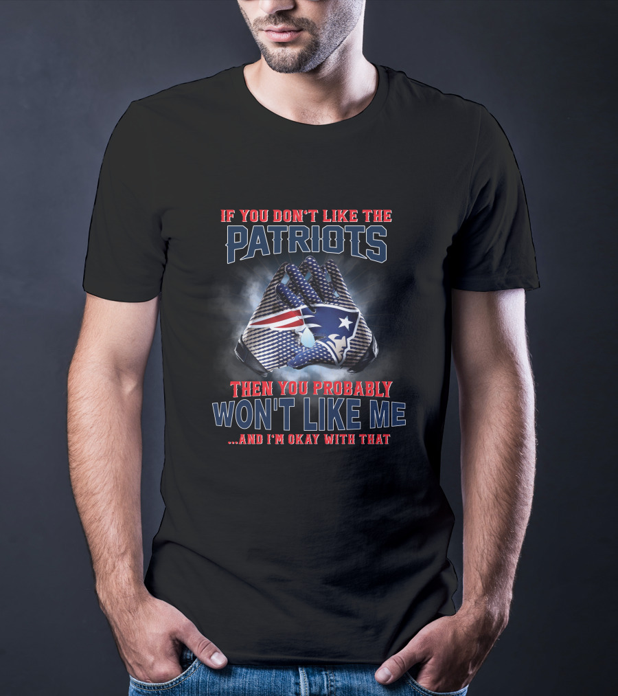 If You Don't Like The New England Patriots Then You Probably Won't Like Me ...And I'm Okay With That T-Shirt