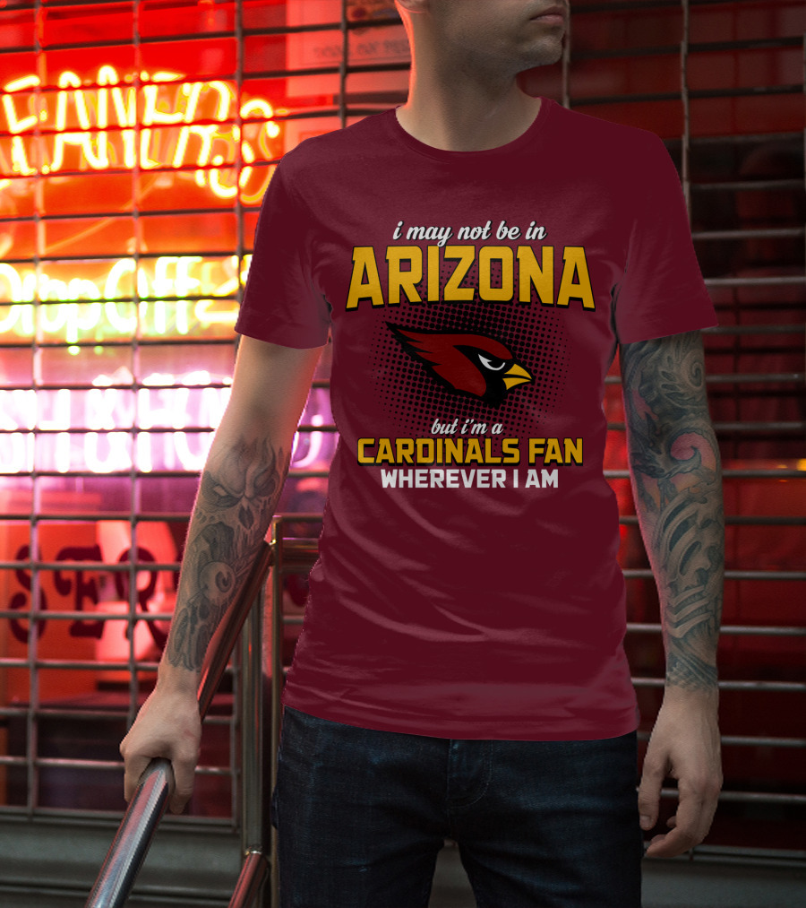 I May Not Be In Arizona But I'm A Cardinals Fan Wherever I Am T-Shirt
