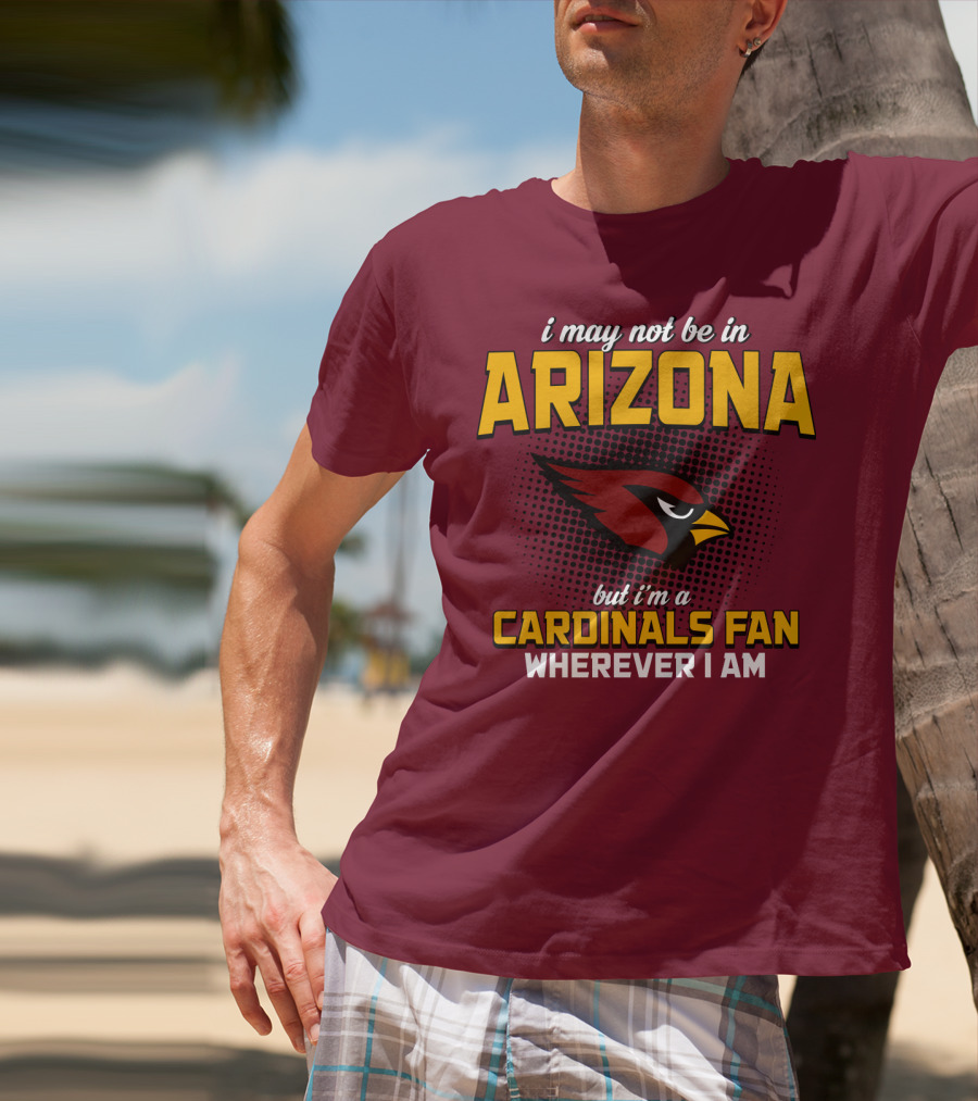 I May Not Be In Arizona But I'm A Cardinals Fan Wherever I Am T-Shirt