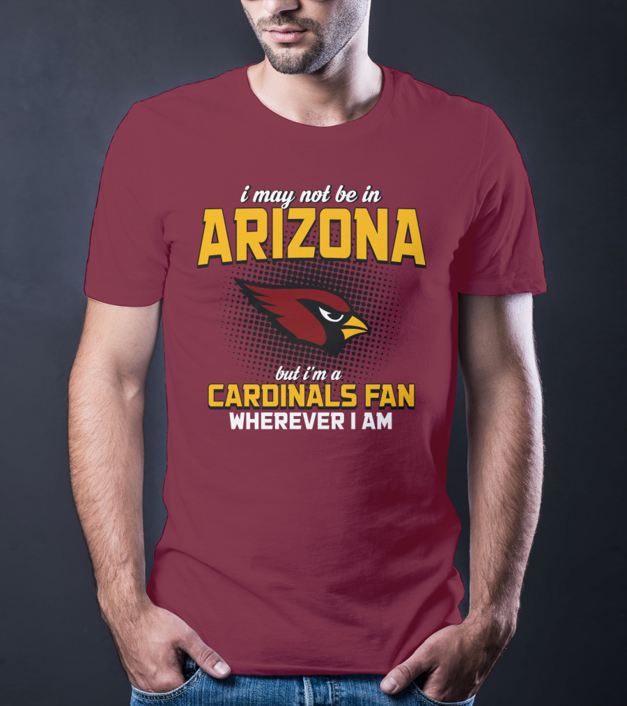 I May Not Be In Arizona But I'm A Cardinals Fan Wherever I Am T-Shirt